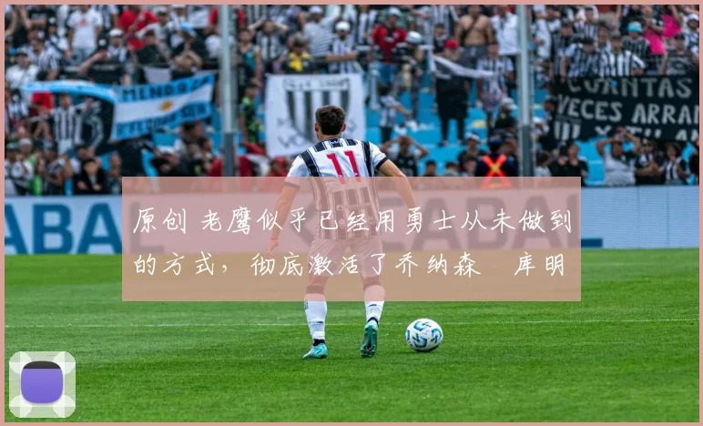 原创 老鹰似乎已经用勇士从未做到的方式，彻底激活了乔纳森・库明加