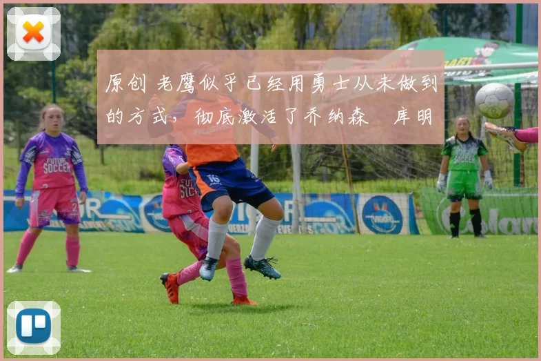 原创 老鹰似乎已经用勇士从未做到的方式，彻底激活了乔纳森・库明加