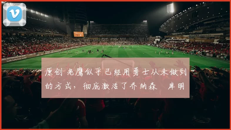 原创 老鹰似乎已经用勇士从未做到的方式,彻底激活了乔纳森・库明加