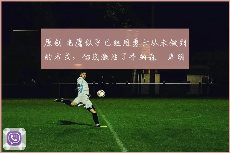 原创 老鹰似乎已经用勇士从未做到的方式，彻底激活了乔纳森・库明加