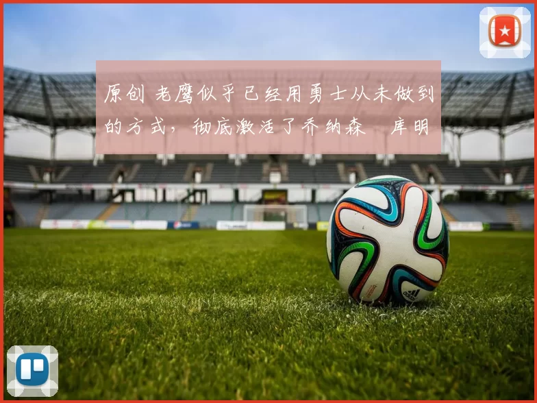 原创 老鹰似乎已经用勇士从未做到的方式,彻底激活了乔纳森・库明加