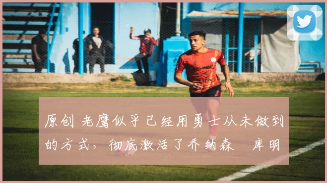 原创 老鹰似乎已经用勇士从未做到的方式,彻底激活了乔纳森・库明加