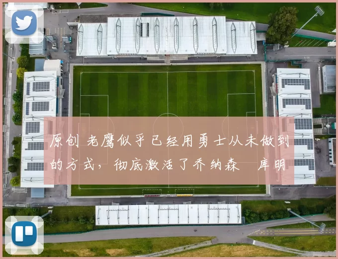 原创 老鹰似乎已经用勇士从未做到的方式,彻底激活了乔纳森・库明加