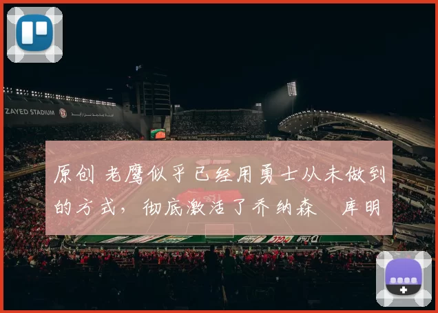 原创 老鹰似乎已经用勇士从未做到的方式，彻底激活了乔纳森・库明加