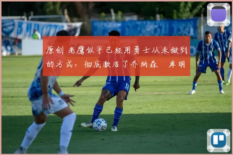 原创 老鹰似乎已经用勇士从未做到的方式，彻底激活了乔纳森・库明加