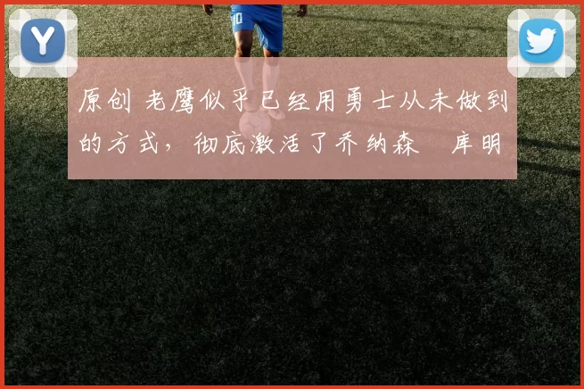 原创 老鹰似乎已经用勇士从未做到的方式，彻底激活了乔纳森・库明加