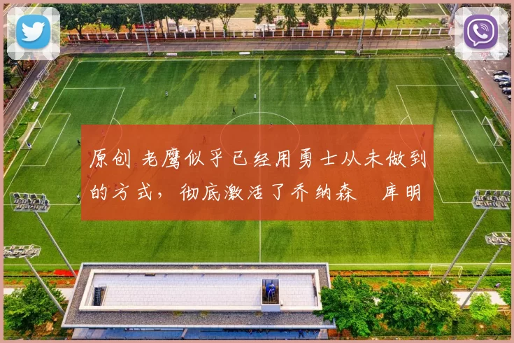 原创 老鹰似乎已经用勇士从未做到的方式,彻底激活了乔纳森・库明加