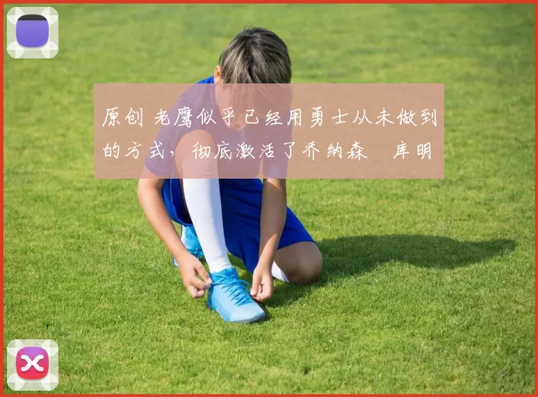 原创 老鹰似乎已经用勇士从未做到的方式,彻底激活了乔纳森・库明加