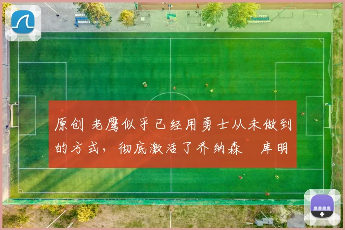 原创 老鹰似乎已经用勇士从未做到的方式，彻底激活了乔纳森・库明加