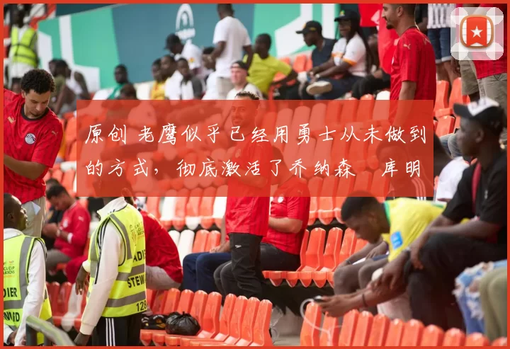 原创 老鹰似乎已经用勇士从未做到的方式，彻底激活了乔纳森・库明加