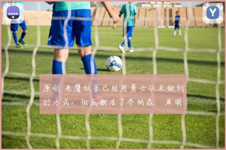 原创 老鹰似乎已经用勇士从未做到的方式,彻底激活了乔纳森・库明加