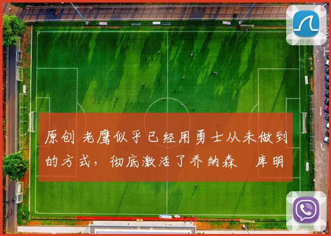 原创 老鹰似乎已经用勇士从未做到的方式,彻底激活了乔纳森・库明加