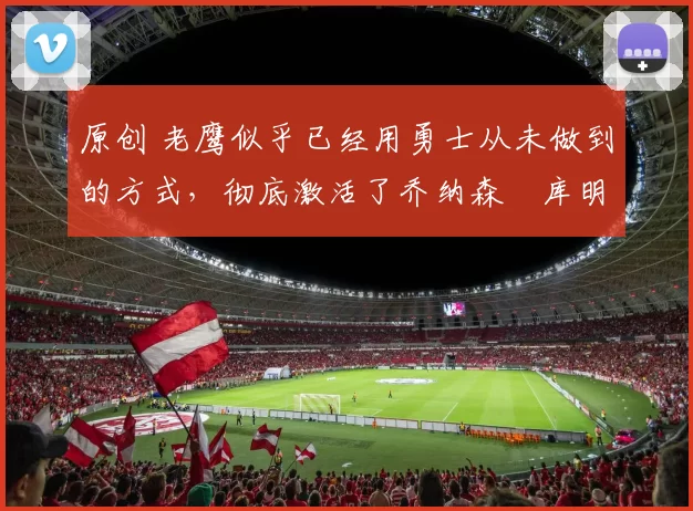 原创 老鹰似乎已经用勇士从未做到的方式,彻底激活了乔纳森・库明加