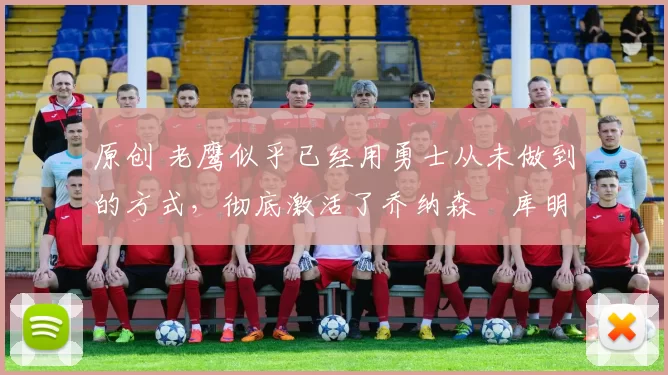 原创 老鹰似乎已经用勇士从未做到的方式,彻底激活了乔纳森・库明加