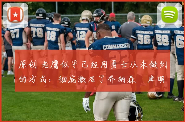 原创 老鹰似乎已经用勇士从未做到的方式,彻底激活了乔纳森・库明加