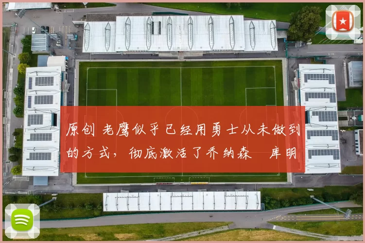 原创 老鹰似乎已经用勇士从未做到的方式,彻底激活了乔纳森・库明加