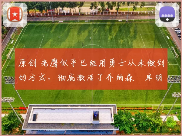 原创 老鹰似乎已经用勇士从未做到的方式，彻底激活了乔纳森・库明加