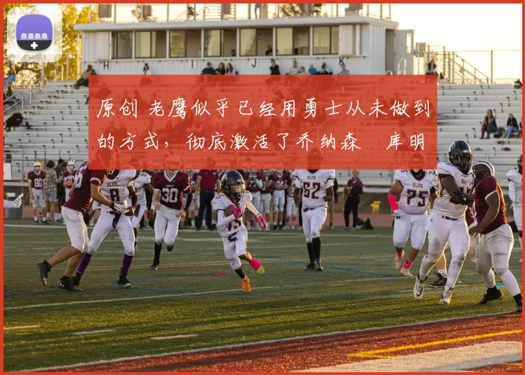 原创 老鹰似乎已经用勇士从未做到的方式,彻底激活了乔纳森・库明加