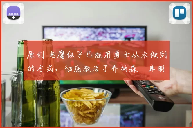 原创 老鹰似乎已经用勇士从未做到的方式，彻底激活了乔纳森・库明加