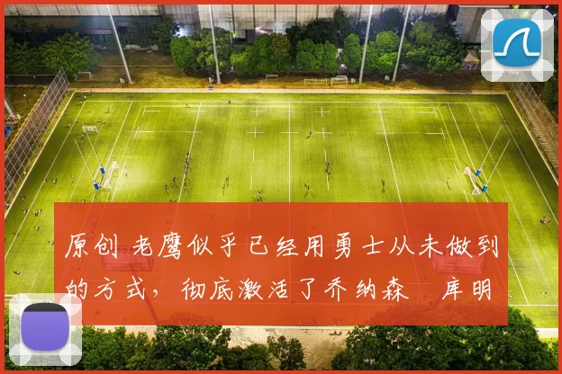 原创 老鹰似乎已经用勇士从未做到的方式，彻底激活了乔纳森・库明加