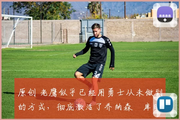 原创 老鹰似乎已经用勇士从未做到的方式,彻底激活了乔纳森・库明加