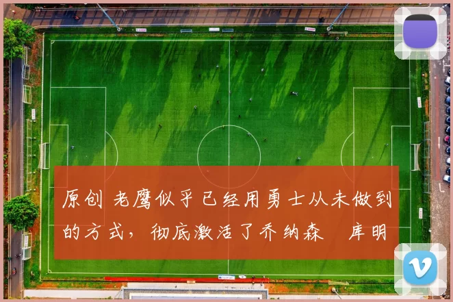 原创 老鹰似乎已经用勇士从未做到的方式，彻底激活了乔纳森・库明加