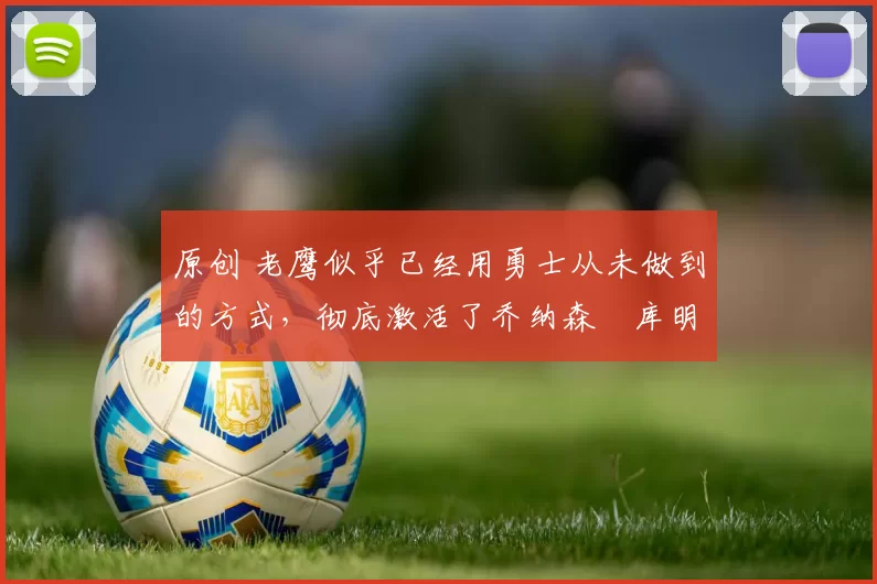 原创 老鹰似乎已经用勇士从未做到的方式，彻底激活了乔纳森・库明加