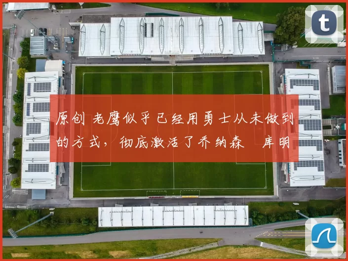 原创 老鹰似乎已经用勇士从未做到的方式,彻底激活了乔纳森・库明加