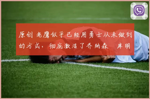 原创 老鹰似乎已经用勇士从未做到的方式,彻底激活了乔纳森・库明加