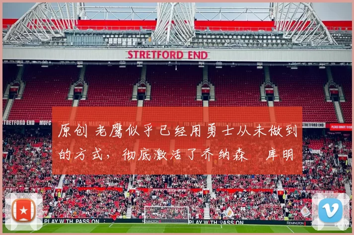 原创 老鹰似乎已经用勇士从未做到的方式,彻底激活了乔纳森・库明加