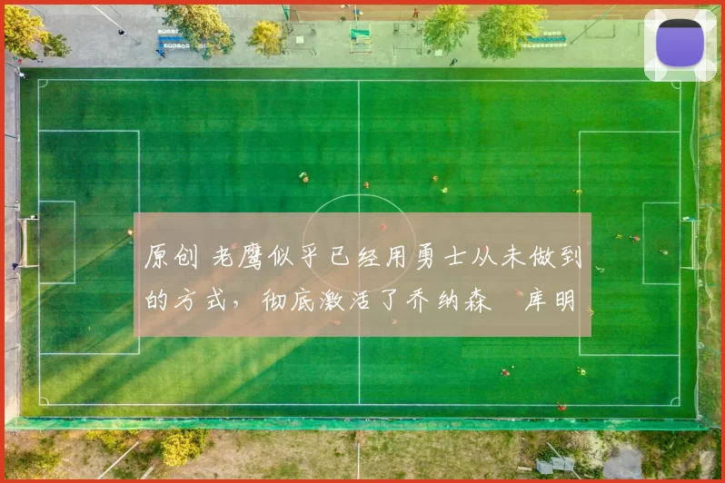 原创 老鹰似乎已经用勇士从未做到的方式，彻底激活了乔纳森・库明加