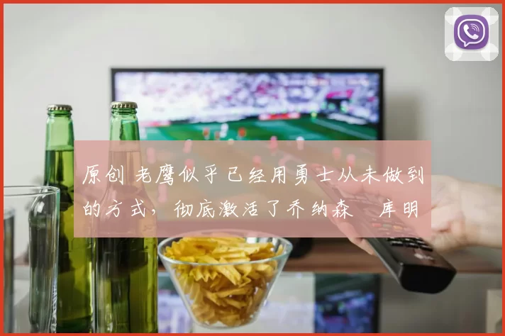 原创 老鹰似乎已经用勇士从未做到的方式，彻底激活了乔纳森・库明加