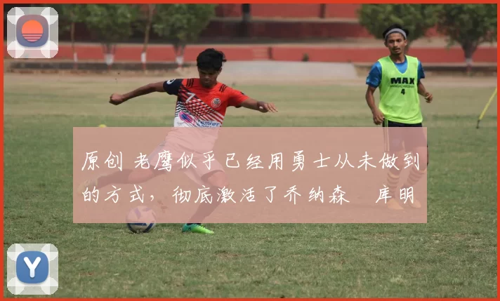 原创 老鹰似乎已经用勇士从未做到的方式,彻底激活了乔纳森・库明加