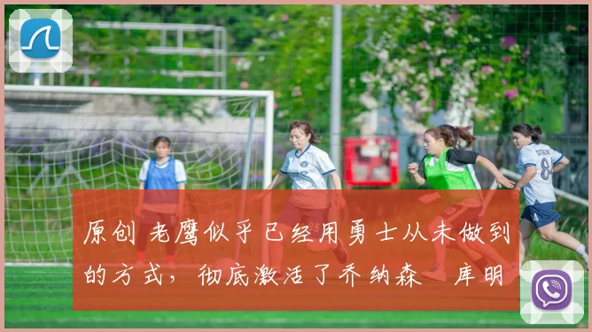 原创 老鹰似乎已经用勇士从未做到的方式,彻底激活了乔纳森・库明加