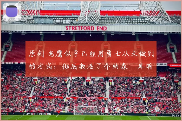 原创 老鹰似乎已经用勇士从未做到的方式，彻底激活了乔纳森・库明加