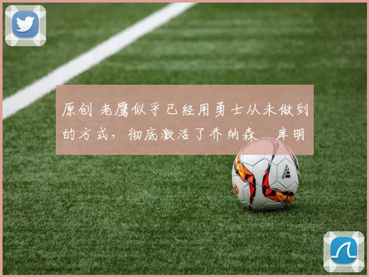 原创 老鹰似乎已经用勇士从未做到的方式,彻底激活了乔纳森・库明加