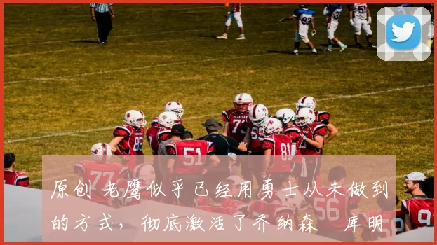 原创 老鹰似乎已经用勇士从未做到的方式,彻底激活了乔纳森・库明加