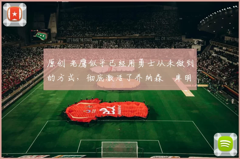 原创 老鹰似乎已经用勇士从未做到的方式,彻底激活了乔纳森・库明加