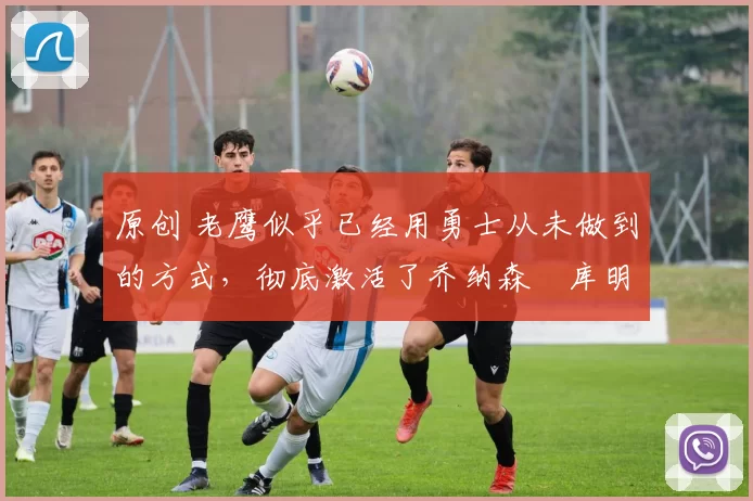 原创 老鹰似乎已经用勇士从未做到的方式,彻底激活了乔纳森・库明加