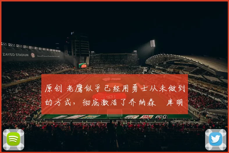 原创 老鹰似乎已经用勇士从未做到的方式,彻底激活了乔纳森・库明加