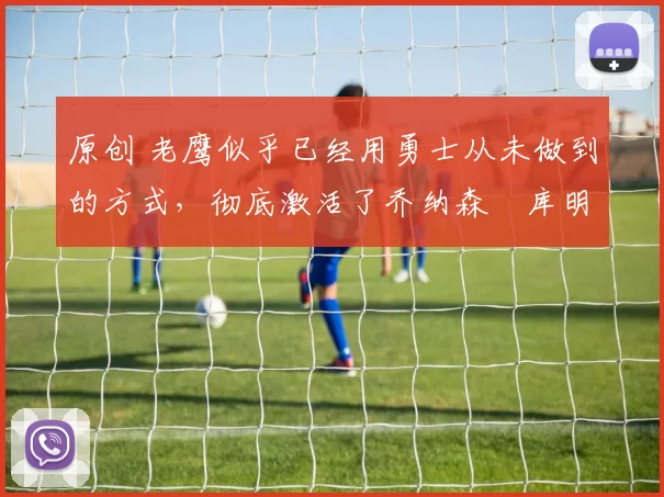 原创 老鹰似乎已经用勇士从未做到的方式，彻底激活了乔纳森・库明加