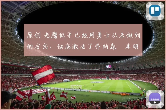 原创 老鹰似乎已经用勇士从未做到的方式,彻底激活了乔纳森・库明加