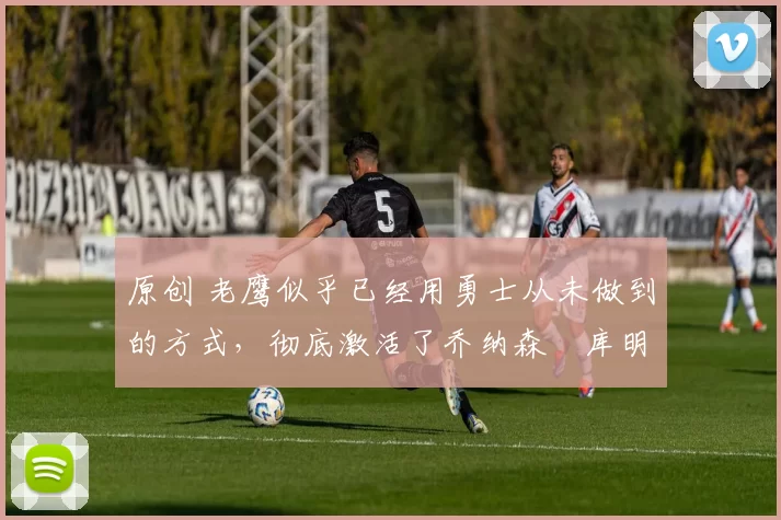 原创 老鹰似乎已经用勇士从未做到的方式,彻底激活了乔纳森・库明加