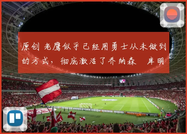 原创 老鹰似乎已经用勇士从未做到的方式,彻底激活了乔纳森・库明加