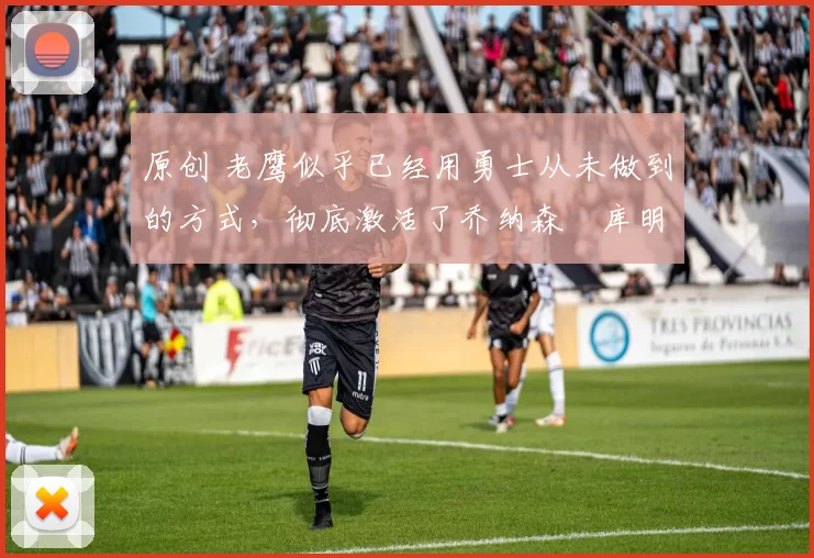 原创 老鹰似乎已经用勇士从未做到的方式，彻底激活了乔纳森・库明加