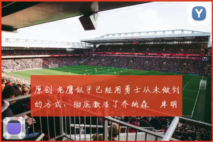 原创 老鹰似乎已经用勇士从未做到的方式,彻底激活了乔纳森・库明加