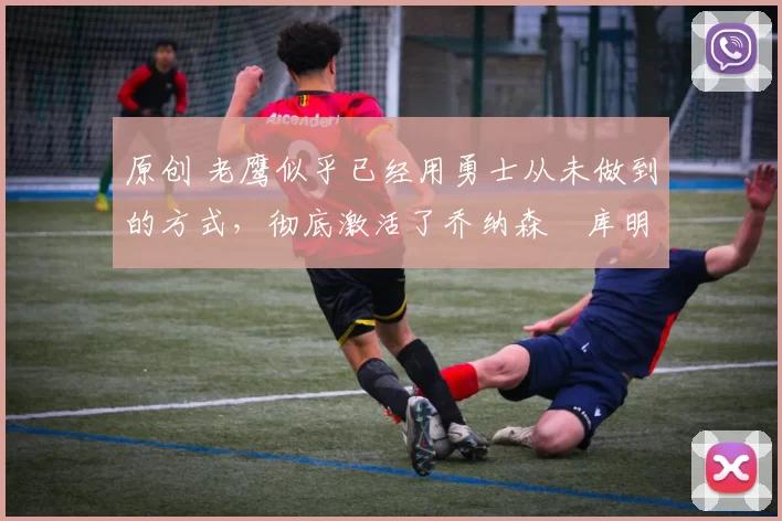 原创 老鹰似乎已经用勇士从未做到的方式,彻底激活了乔纳森・库明加