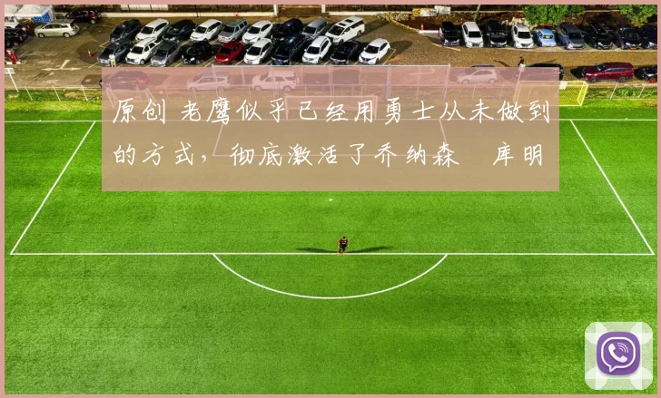 原创 老鹰似乎已经用勇士从未做到的方式，彻底激活了乔纳森・库明加