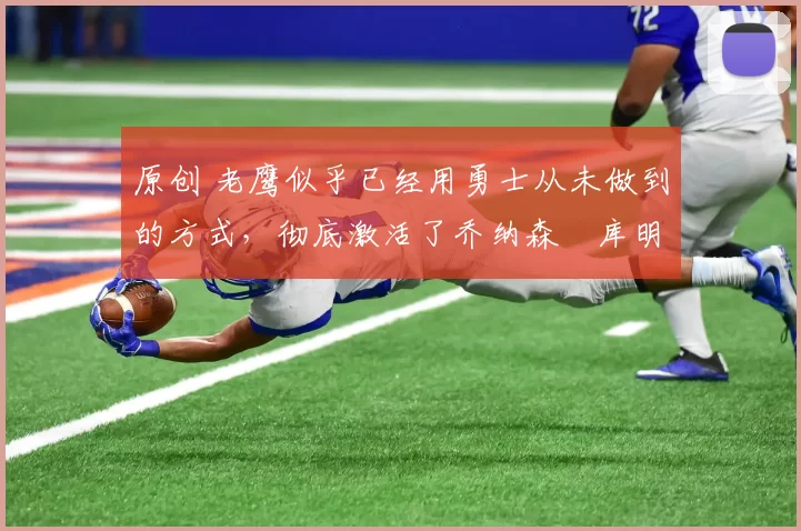 原创 老鹰似乎已经用勇士从未做到的方式，彻底激活了乔纳森・库明加