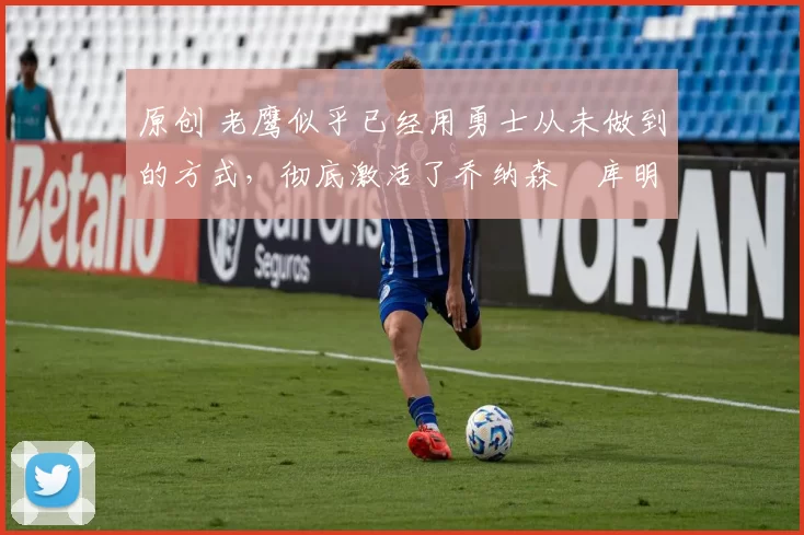 原创 老鹰似乎已经用勇士从未做到的方式,彻底激活了乔纳森・库明加